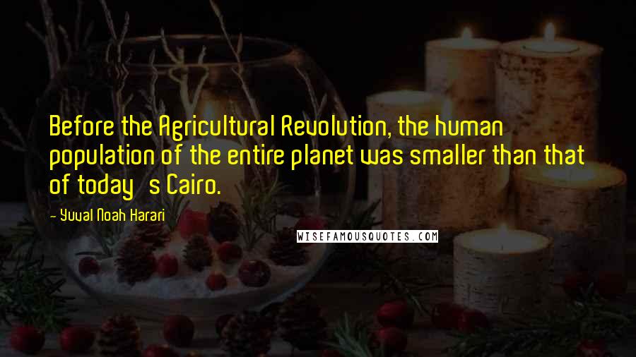 Yuval Noah Harari Quotes: Before the Agricultural Revolution, the human population of the entire planet was smaller than that of today's Cairo.