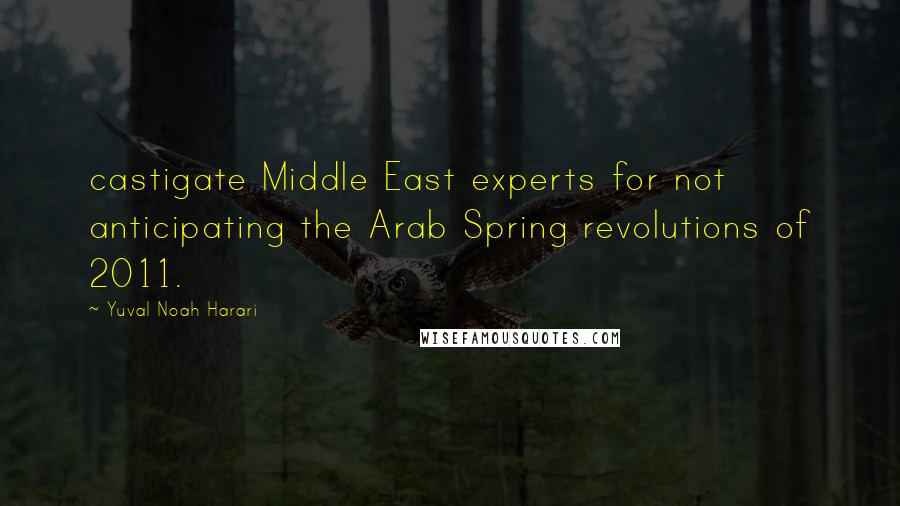 Yuval Noah Harari Quotes: castigate Middle East experts for not anticipating the Arab Spring revolutions of 2011.