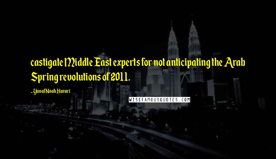 Yuval Noah Harari Quotes: castigate Middle East experts for not anticipating the Arab Spring revolutions of 2011.
