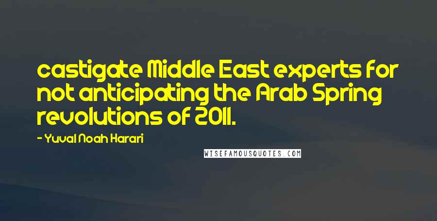 Yuval Noah Harari Quotes: castigate Middle East experts for not anticipating the Arab Spring revolutions of 2011.