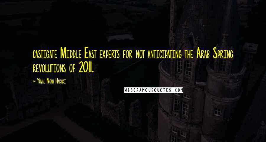 Yuval Noah Harari Quotes: castigate Middle East experts for not anticipating the Arab Spring revolutions of 2011.