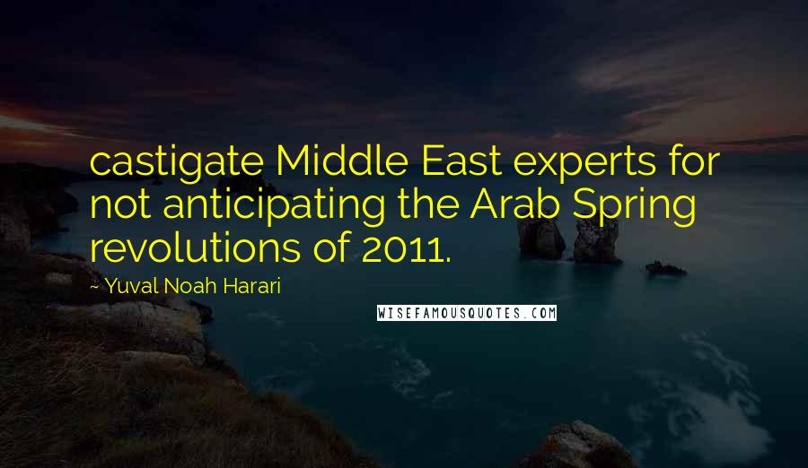 Yuval Noah Harari Quotes: castigate Middle East experts for not anticipating the Arab Spring revolutions of 2011.