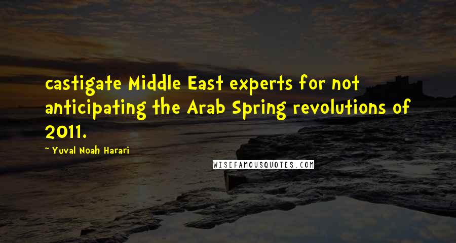 Yuval Noah Harari Quotes: castigate Middle East experts for not anticipating the Arab Spring revolutions of 2011.