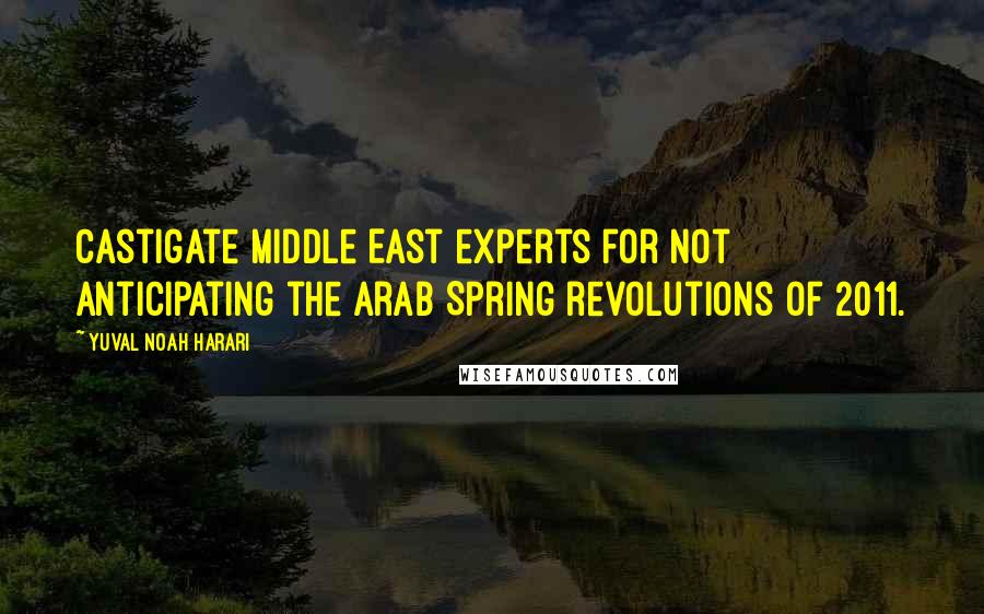 Yuval Noah Harari Quotes: castigate Middle East experts for not anticipating the Arab Spring revolutions of 2011.