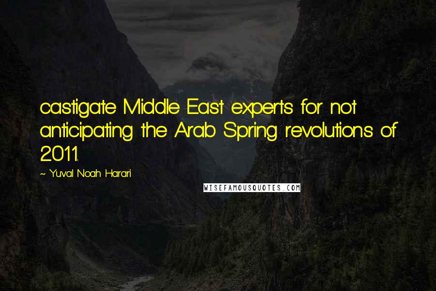 Yuval Noah Harari Quotes: castigate Middle East experts for not anticipating the Arab Spring revolutions of 2011.