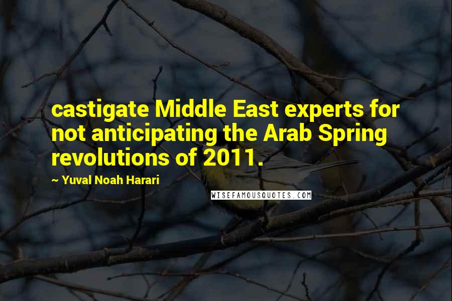 Yuval Noah Harari Quotes: castigate Middle East experts for not anticipating the Arab Spring revolutions of 2011.