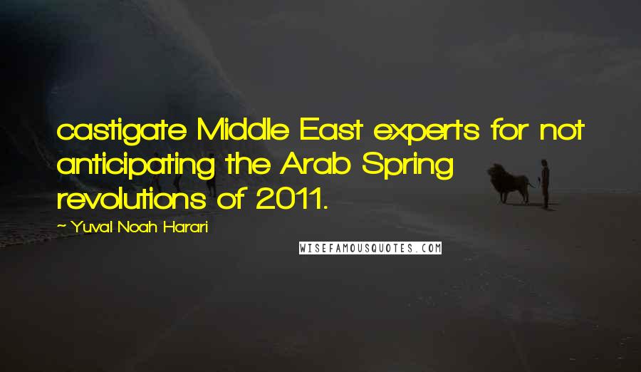 Yuval Noah Harari Quotes: castigate Middle East experts for not anticipating the Arab Spring revolutions of 2011.