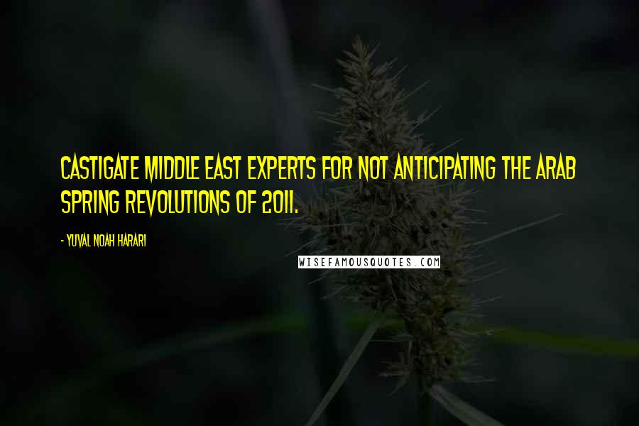 Yuval Noah Harari Quotes: castigate Middle East experts for not anticipating the Arab Spring revolutions of 2011.