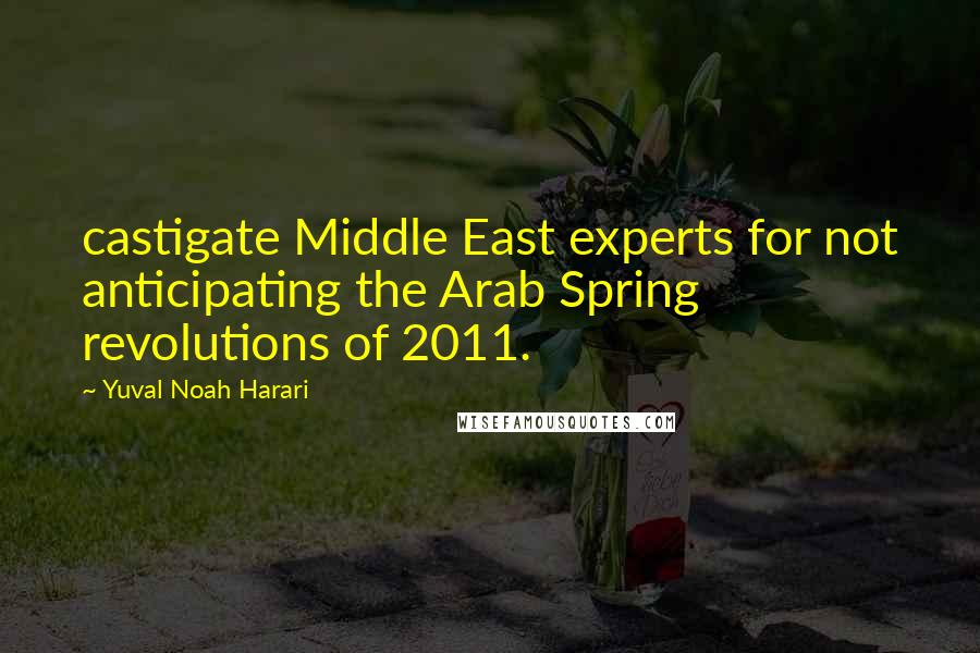 Yuval Noah Harari Quotes: castigate Middle East experts for not anticipating the Arab Spring revolutions of 2011.