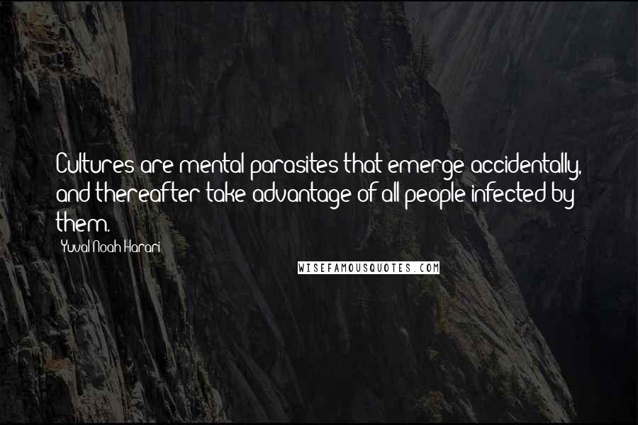 Yuval Noah Harari Quotes: Cultures are mental parasites that emerge accidentally, and thereafter take advantage of all people infected by them.