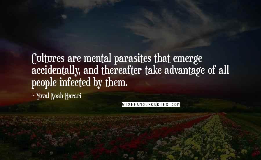 Yuval Noah Harari Quotes: Cultures are mental parasites that emerge accidentally, and thereafter take advantage of all people infected by them.