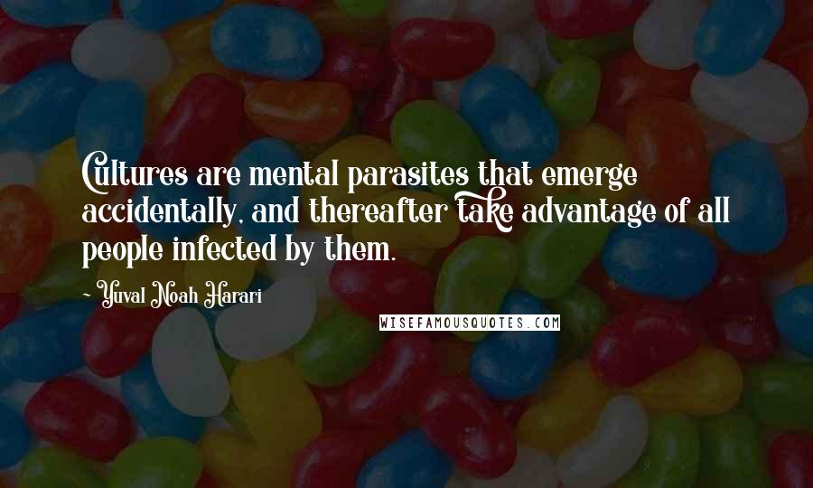 Yuval Noah Harari Quotes: Cultures are mental parasites that emerge accidentally, and thereafter take advantage of all people infected by them.