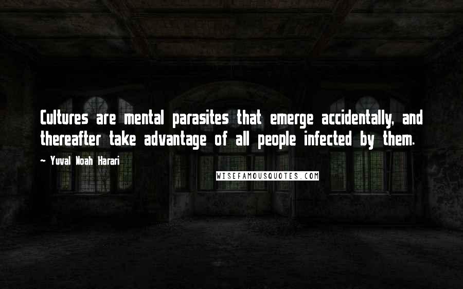 Yuval Noah Harari Quotes: Cultures are mental parasites that emerge accidentally, and thereafter take advantage of all people infected by them.