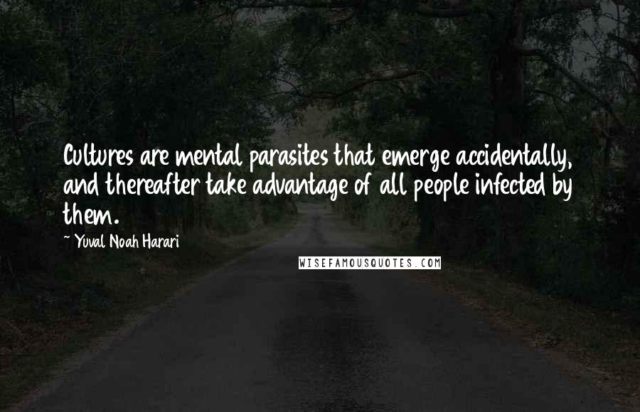 Yuval Noah Harari Quotes: Cultures are mental parasites that emerge accidentally, and thereafter take advantage of all people infected by them.