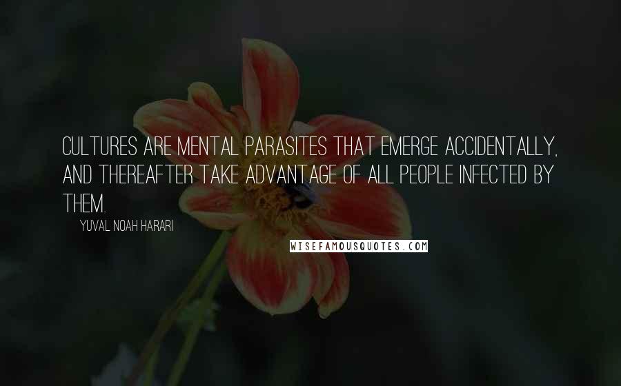 Yuval Noah Harari Quotes: Cultures are mental parasites that emerge accidentally, and thereafter take advantage of all people infected by them.