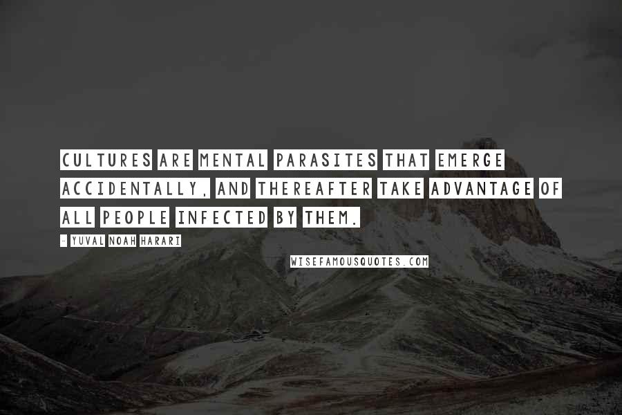 Yuval Noah Harari Quotes: Cultures are mental parasites that emerge accidentally, and thereafter take advantage of all people infected by them.