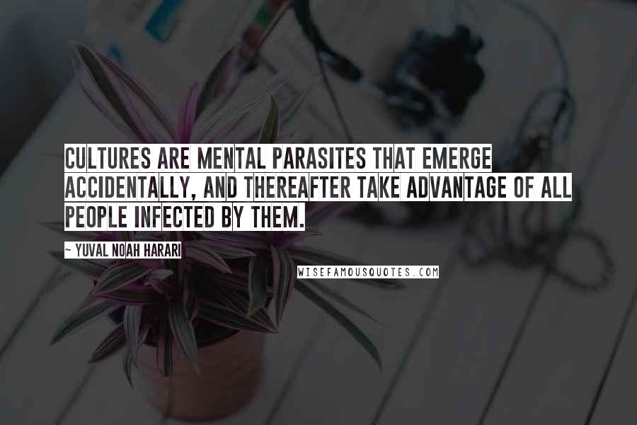 Yuval Noah Harari Quotes: Cultures are mental parasites that emerge accidentally, and thereafter take advantage of all people infected by them.