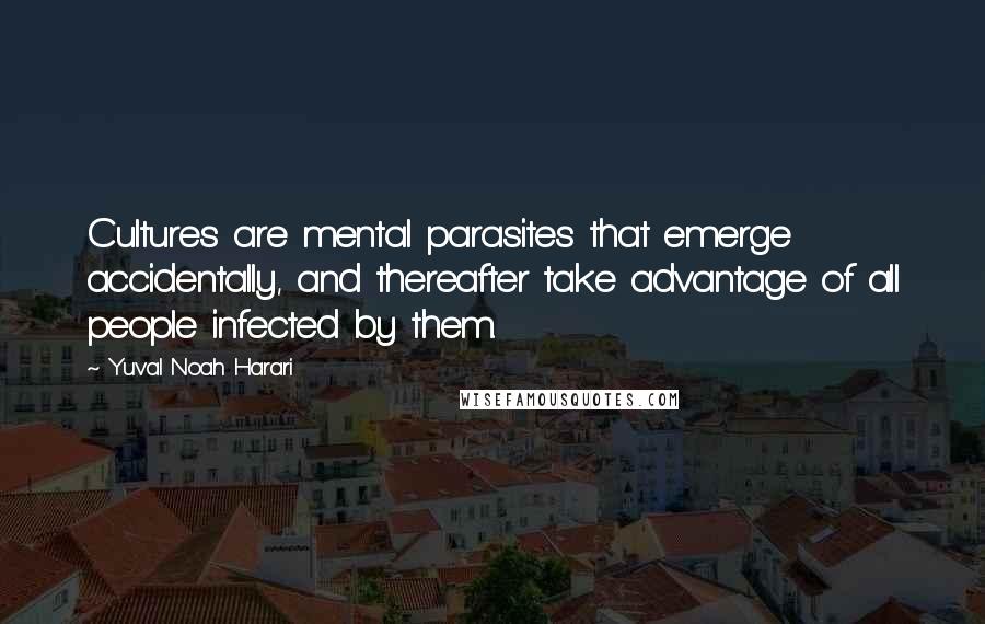 Yuval Noah Harari Quotes: Cultures are mental parasites that emerge accidentally, and thereafter take advantage of all people infected by them.
