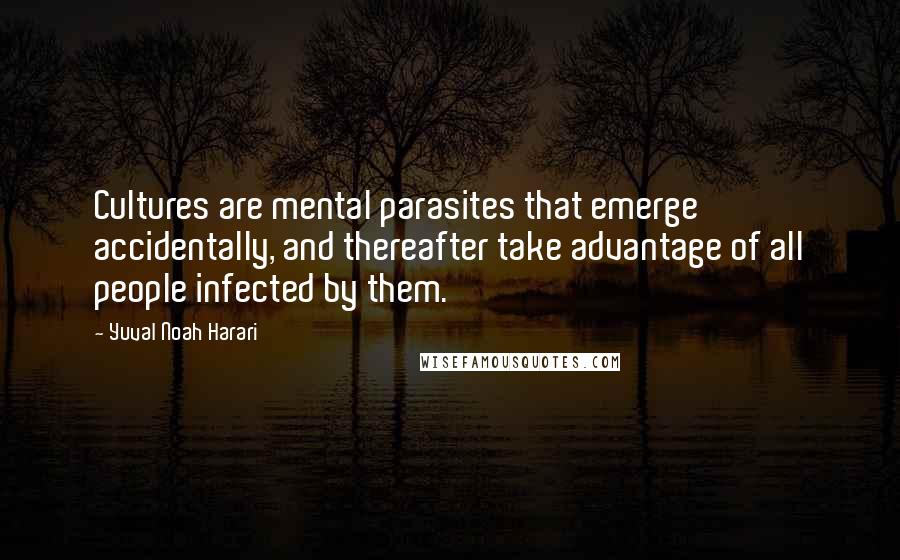 Yuval Noah Harari Quotes: Cultures are mental parasites that emerge accidentally, and thereafter take advantage of all people infected by them.