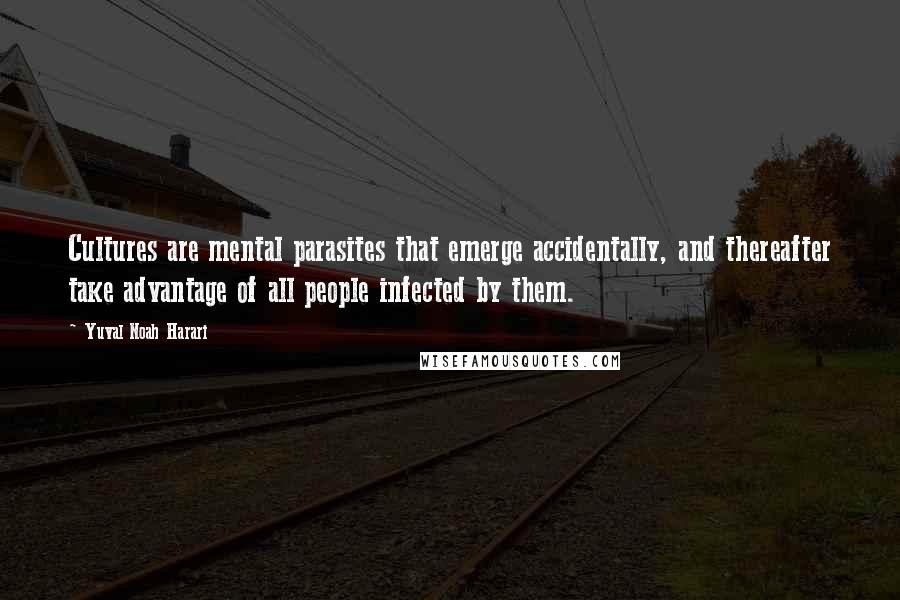 Yuval Noah Harari Quotes: Cultures are mental parasites that emerge accidentally, and thereafter take advantage of all people infected by them.