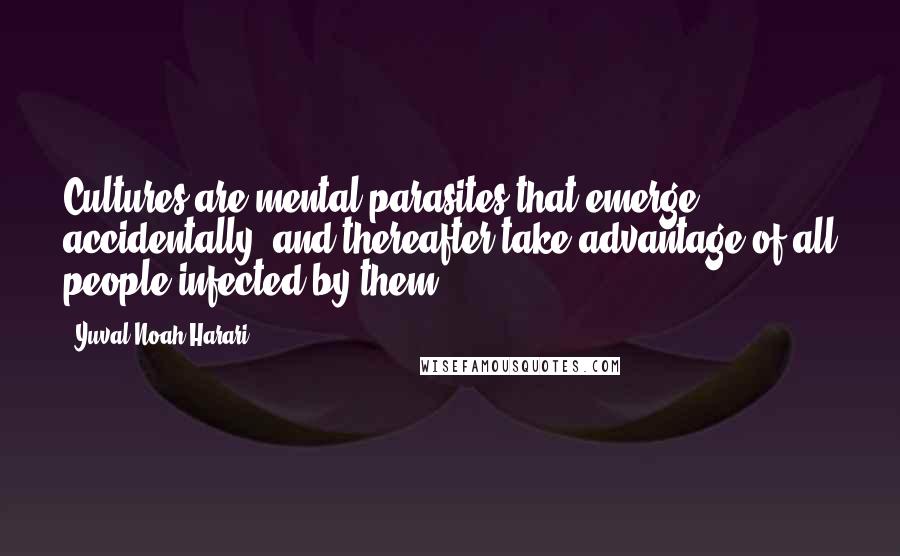 Yuval Noah Harari Quotes: Cultures are mental parasites that emerge accidentally, and thereafter take advantage of all people infected by them.