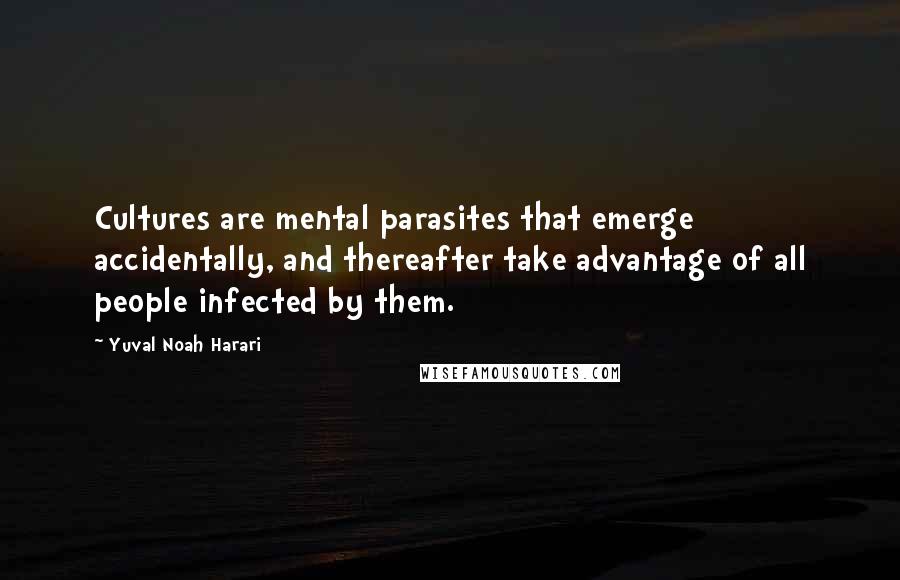 Yuval Noah Harari Quotes: Cultures are mental parasites that emerge accidentally, and thereafter take advantage of all people infected by them.