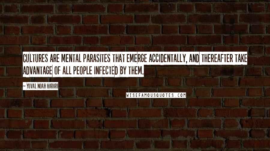 Yuval Noah Harari Quotes: Cultures are mental parasites that emerge accidentally, and thereafter take advantage of all people infected by them.