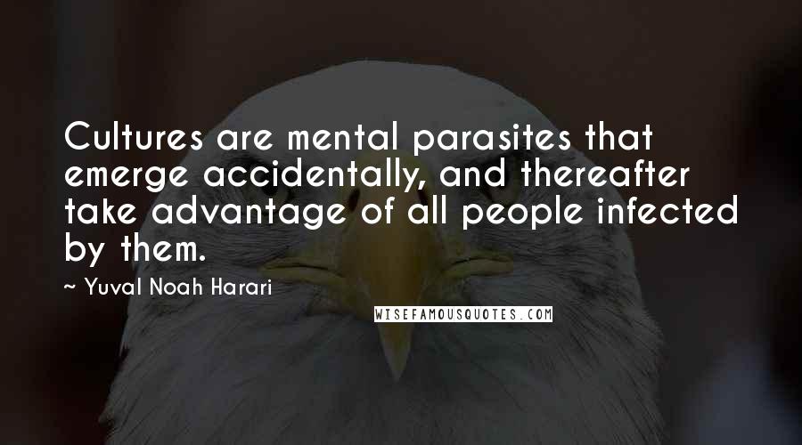 Yuval Noah Harari Quotes: Cultures are mental parasites that emerge accidentally, and thereafter take advantage of all people infected by them.