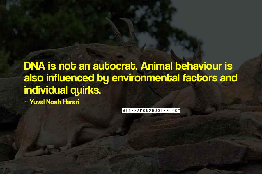Yuval Noah Harari Quotes: DNA is not an autocrat. Animal behaviour is also influenced by environmental factors and individual quirks.
