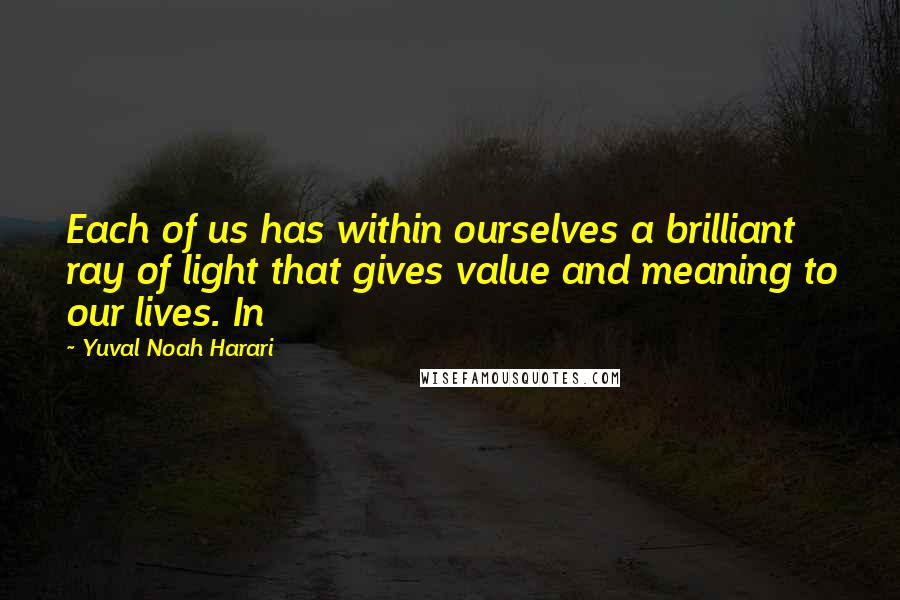 Yuval Noah Harari Quotes: Each of us has within ourselves a brilliant ray of light that gives value and meaning to our lives. In