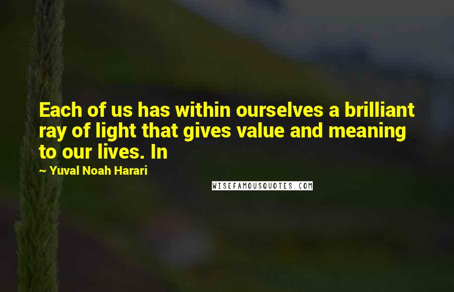 Yuval Noah Harari Quotes: Each of us has within ourselves a brilliant ray of light that gives value and meaning to our lives. In