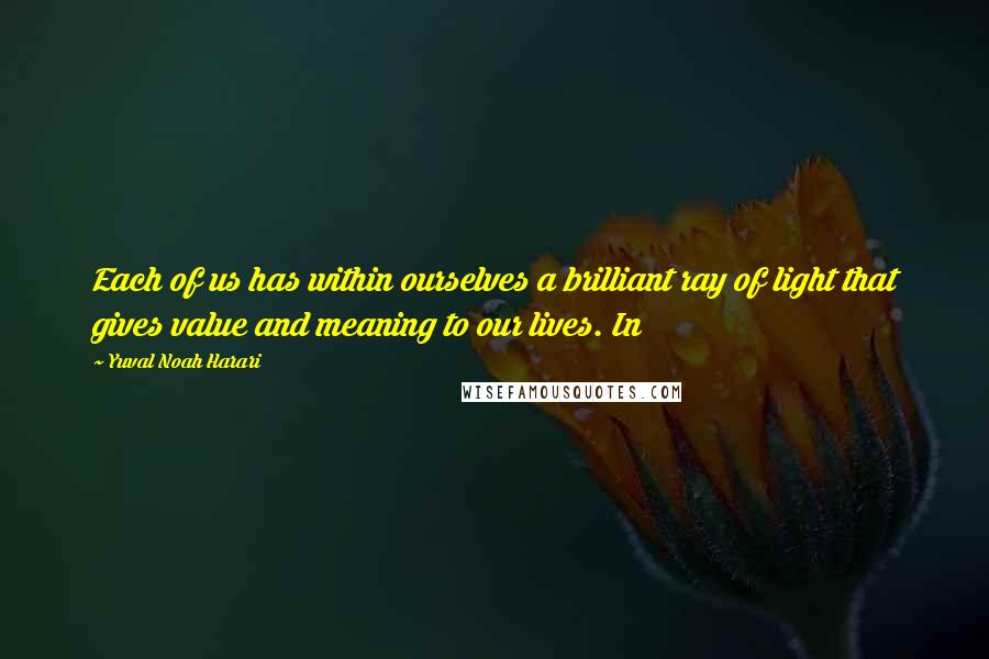 Yuval Noah Harari Quotes: Each of us has within ourselves a brilliant ray of light that gives value and meaning to our lives. In