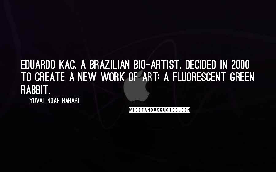 Yuval Noah Harari Quotes: Eduardo Kac, a Brazilian bio-artist, decided in 2000 to create a new work of art: a fluorescent green rabbit.