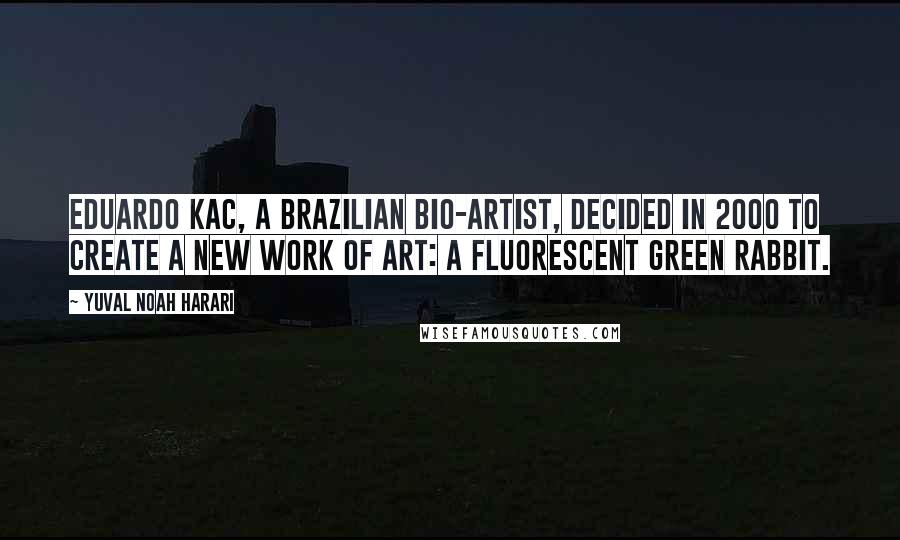 Yuval Noah Harari Quotes: Eduardo Kac, a Brazilian bio-artist, decided in 2000 to create a new work of art: a fluorescent green rabbit.