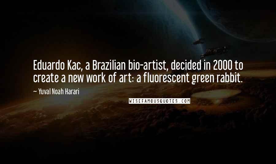 Yuval Noah Harari Quotes: Eduardo Kac, a Brazilian bio-artist, decided in 2000 to create a new work of art: a fluorescent green rabbit.