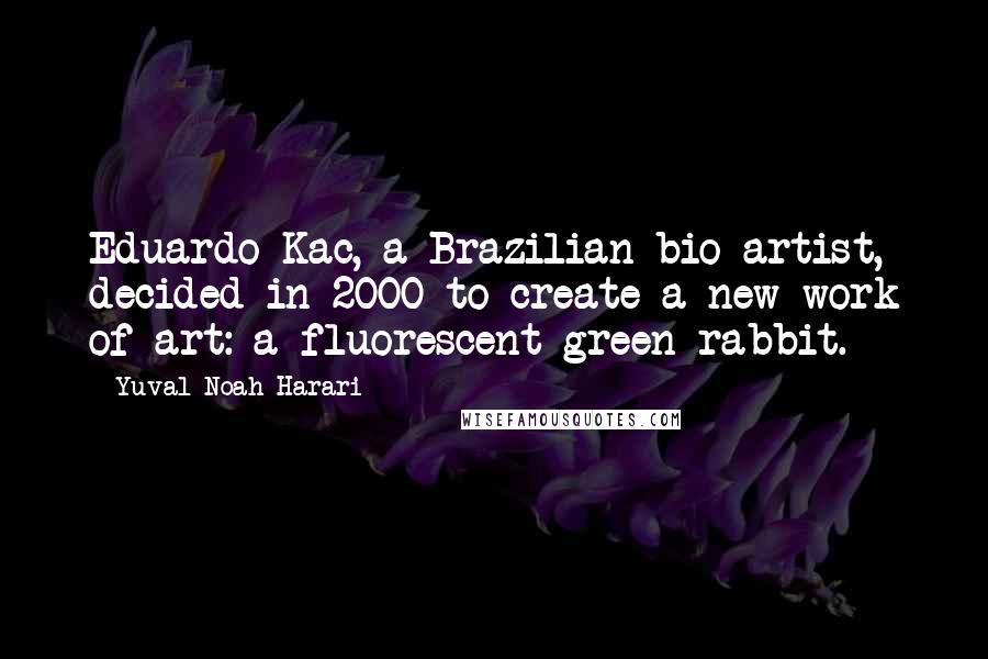 Yuval Noah Harari Quotes: Eduardo Kac, a Brazilian bio-artist, decided in 2000 to create a new work of art: a fluorescent green rabbit.