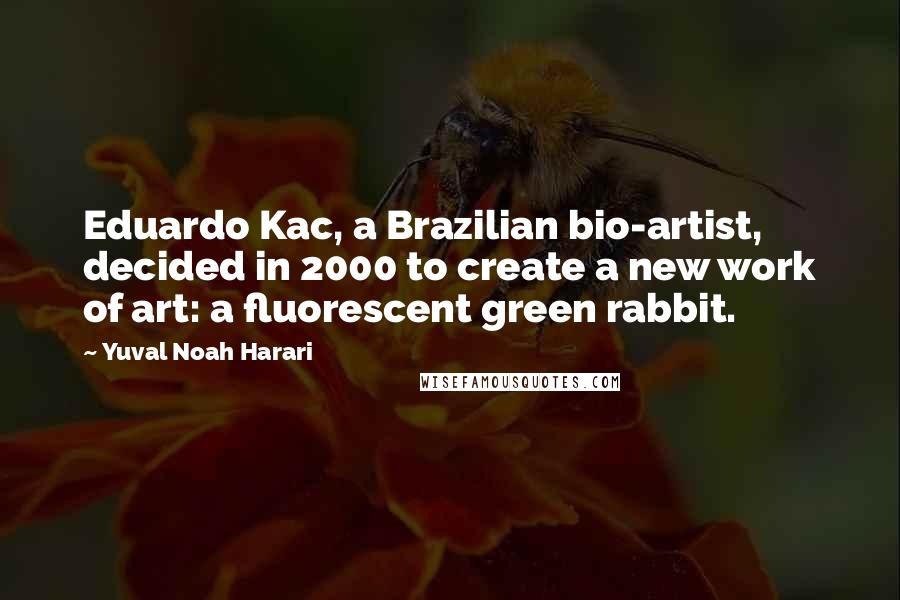 Yuval Noah Harari Quotes: Eduardo Kac, a Brazilian bio-artist, decided in 2000 to create a new work of art: a fluorescent green rabbit.