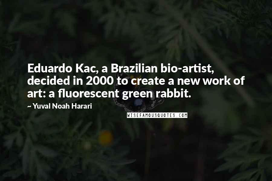 Yuval Noah Harari Quotes: Eduardo Kac, a Brazilian bio-artist, decided in 2000 to create a new work of art: a fluorescent green rabbit.