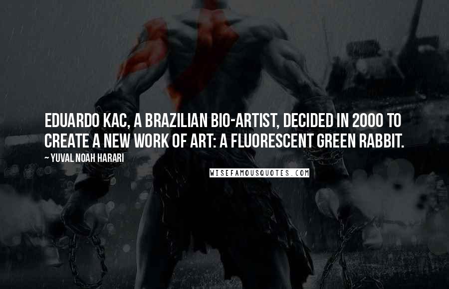 Yuval Noah Harari Quotes: Eduardo Kac, a Brazilian bio-artist, decided in 2000 to create a new work of art: a fluorescent green rabbit.