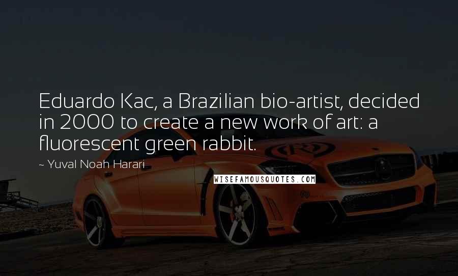 Yuval Noah Harari Quotes: Eduardo Kac, a Brazilian bio-artist, decided in 2000 to create a new work of art: a fluorescent green rabbit.