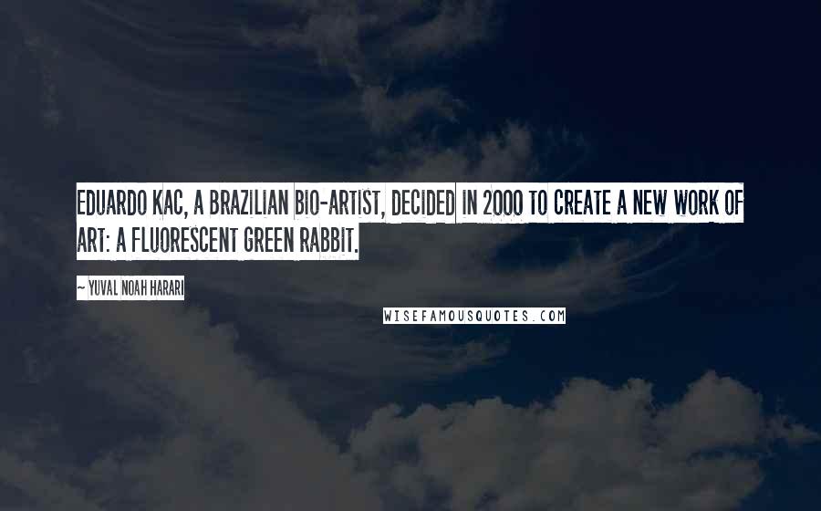 Yuval Noah Harari Quotes: Eduardo Kac, a Brazilian bio-artist, decided in 2000 to create a new work of art: a fluorescent green rabbit.