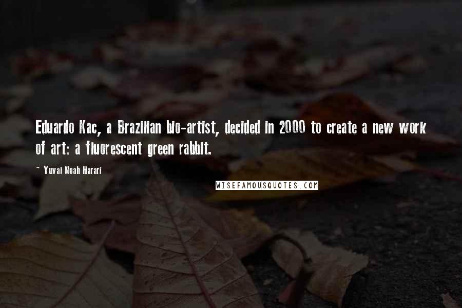 Yuval Noah Harari Quotes: Eduardo Kac, a Brazilian bio-artist, decided in 2000 to create a new work of art: a fluorescent green rabbit.