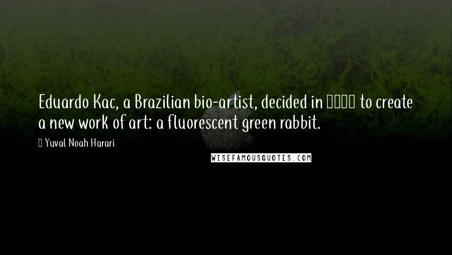 Yuval Noah Harari Quotes: Eduardo Kac, a Brazilian bio-artist, decided in 2000 to create a new work of art: a fluorescent green rabbit.