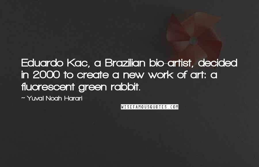 Yuval Noah Harari Quotes: Eduardo Kac, a Brazilian bio-artist, decided in 2000 to create a new work of art: a fluorescent green rabbit.