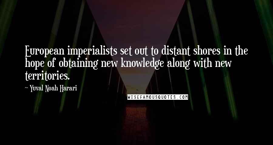 Yuval Noah Harari Quotes: European imperialists set out to distant shores in the hope of obtaining new knowledge along with new territories.