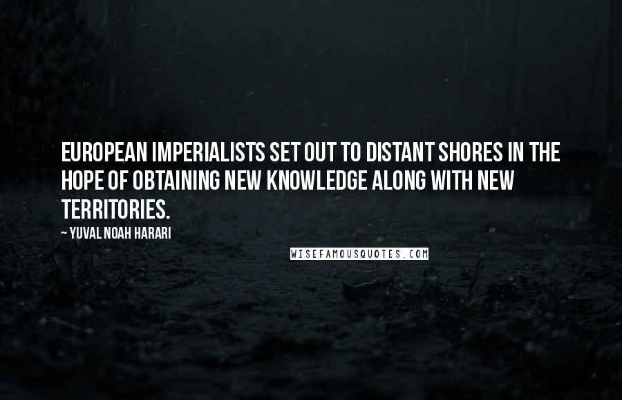 Yuval Noah Harari Quotes: European imperialists set out to distant shores in the hope of obtaining new knowledge along with new territories.