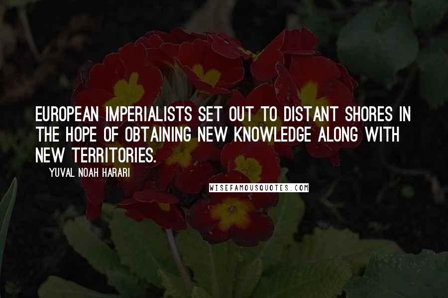 Yuval Noah Harari Quotes: European imperialists set out to distant shores in the hope of obtaining new knowledge along with new territories.