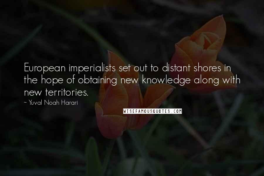 Yuval Noah Harari Quotes: European imperialists set out to distant shores in the hope of obtaining new knowledge along with new territories.