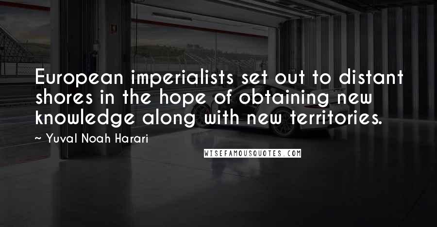 Yuval Noah Harari Quotes: European imperialists set out to distant shores in the hope of obtaining new knowledge along with new territories.