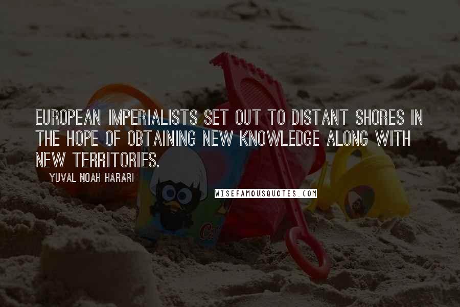 Yuval Noah Harari Quotes: European imperialists set out to distant shores in the hope of obtaining new knowledge along with new territories.